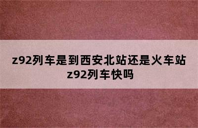 z92列车是到西安北站还是火车站 z92列车快吗